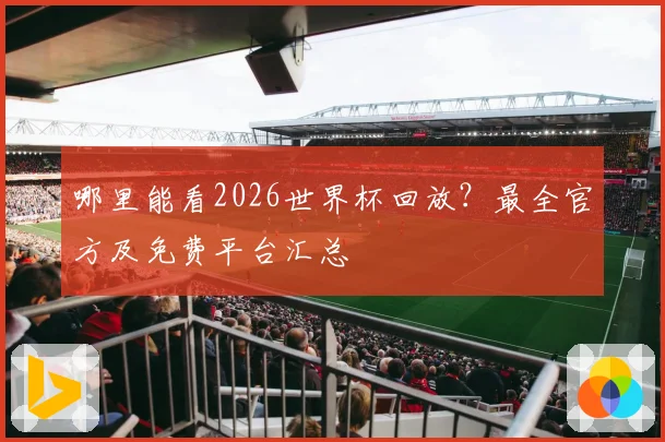 哪里能看2026世界杯回放？最全官方及免费平台汇总