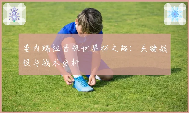 委内瑞拉晋级世界杯之路：关键战役与战术分析