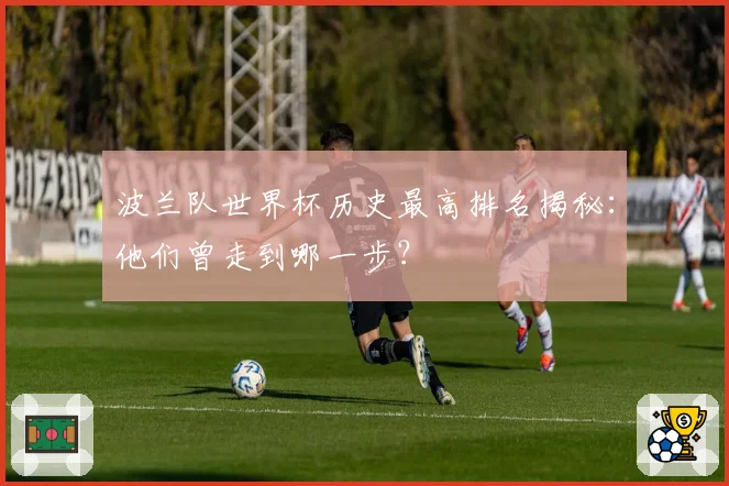 波兰队世界杯历史最高排名揭秘：他们曾走到哪一步？
