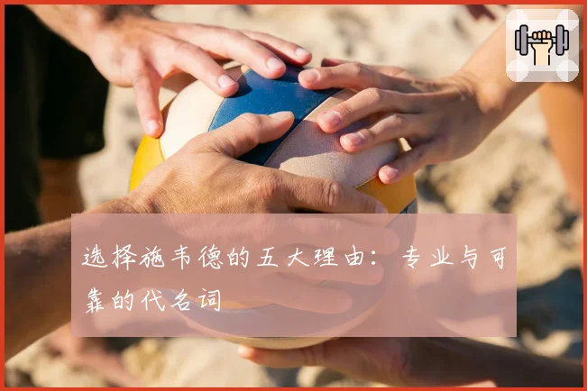 选择施韦德的五大理由：专业与可靠的代名词