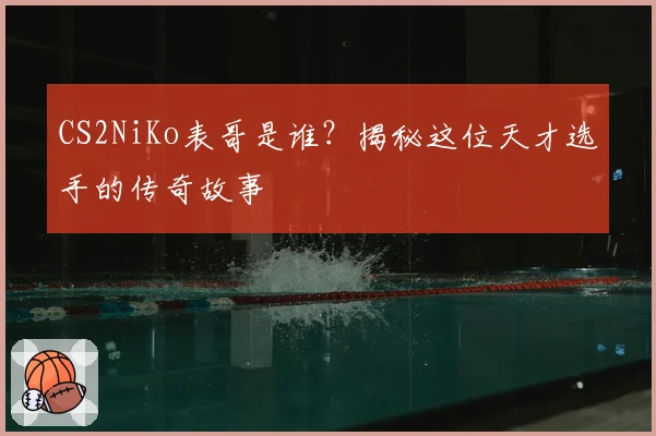CS2NiKo表哥是谁？揭秘这位天才选手的传奇故事