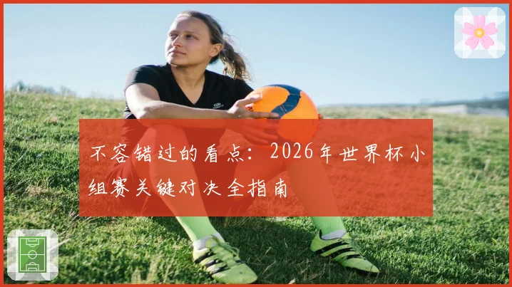 不容错过的看点：2026年世界杯小组赛关键对决全指南