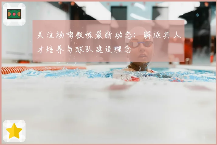 关注杨鸣教练最新动态：解读其人才培养与球队建设理念