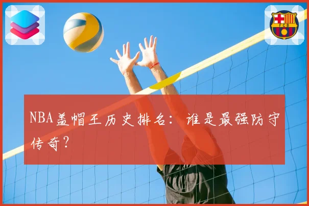 NBA盖帽王历史排名：谁是最强防守传奇？