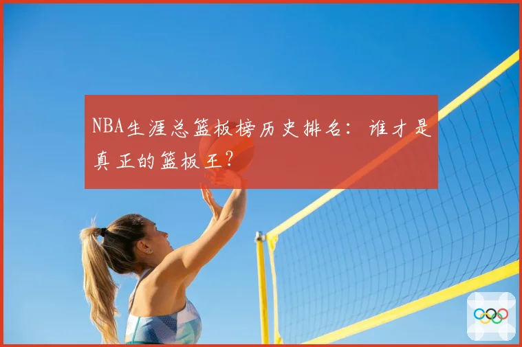 NBA生涯总篮板榜历史排名：谁才是真正的篮板王？