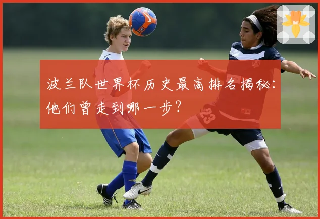 波兰队世界杯历史最高排名揭秘：他们曾走到哪一步？