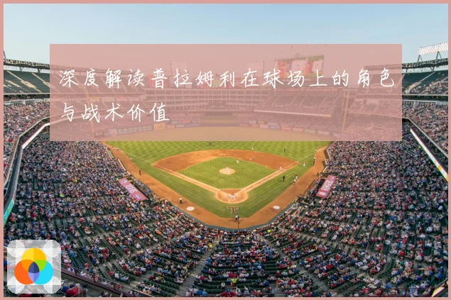 深度解读普拉姆利在球场上的角色与战术价值