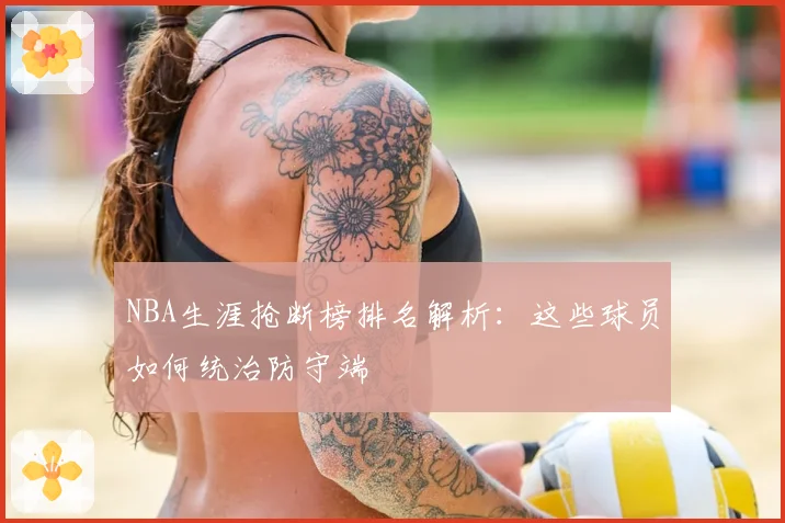 NBA生涯抢断榜排名解析:这些球员如何统治防守端