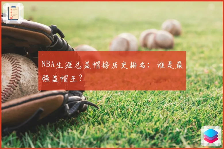 NBA生涯总盖帽榜历史排名:谁是最强盖帽王?