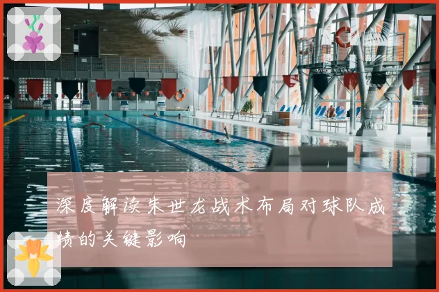 深度解读朱世龙战术布局对球队成绩的关键影响