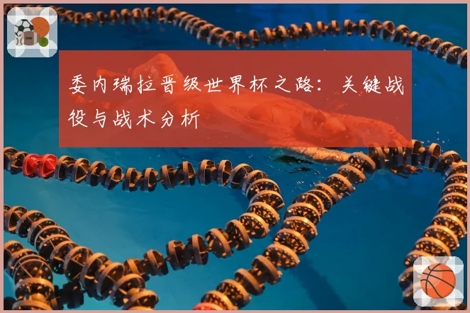 委内瑞拉晋级世界杯之路：关键战役与战术分析